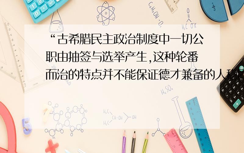 “古希腊民主政治制度中一切公职由抽签与选举产生,这种轮番而治的特点并不能保证德才兼备的人稳固执政,极有可能导致极端民主化