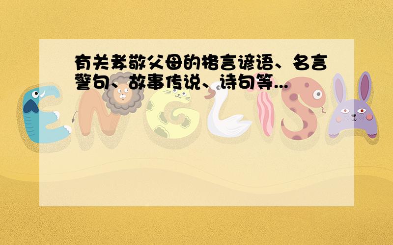 有关孝敬父母的格言谚语、名言警句、故事传说、诗句等...