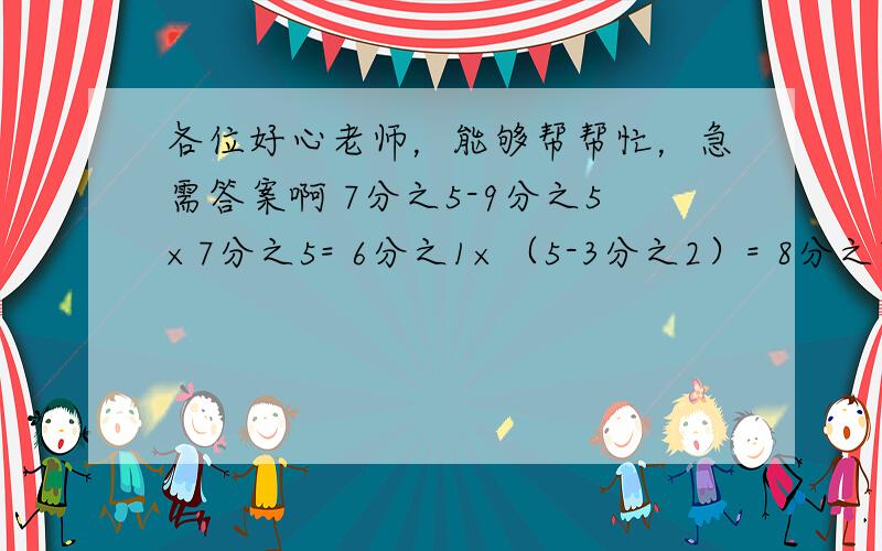 各位好心老师，能够帮帮忙，急需答案啊 7分之5-9分之5×7分之5= 6分之1×（5-3分之2）= 8分之7×7+8分之