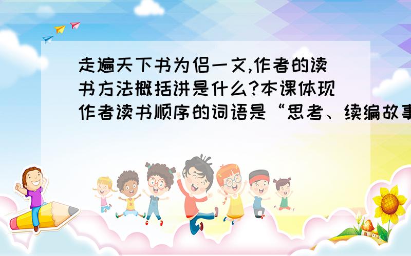 走遍天下书为侣一文,作者的读书方法概括讲是什么?本课体现作者读书顺序的词语是“思考、续编故事、找忽略的东西、列单子”.