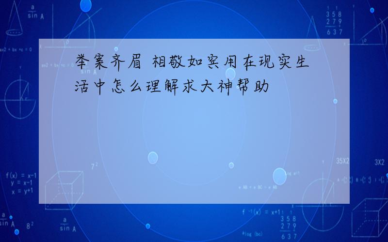 举案齐眉 相敬如宾用在现实生活中怎么理解求大神帮助