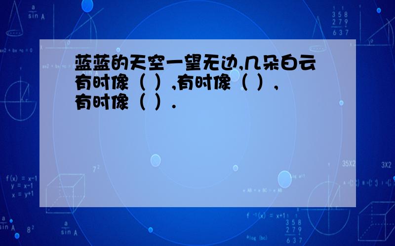 蓝蓝的天空一望无边,几朵白云有时像（ ）,有时像（ ）,有时像（ ）.