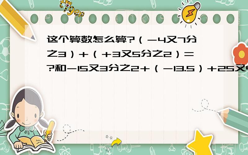 这个算数怎么算?（－4又7分之3）＋（＋3又5分之2）＝?和－15又3分之2＋（－13.5）＋25又4分之3＝?