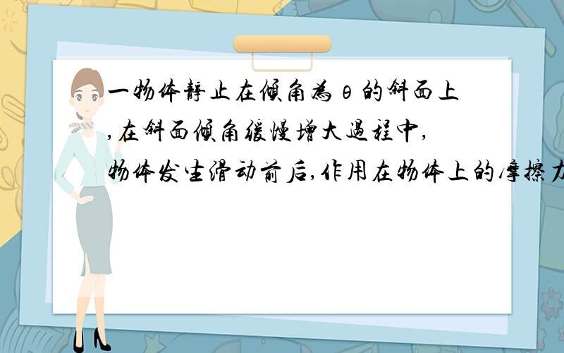 一物体静止在倾角为θ的斜面上,在斜面倾角缓慢增大过程中,物体发生滑动前后,作用在物体上的摩擦力分别正比于（ ）