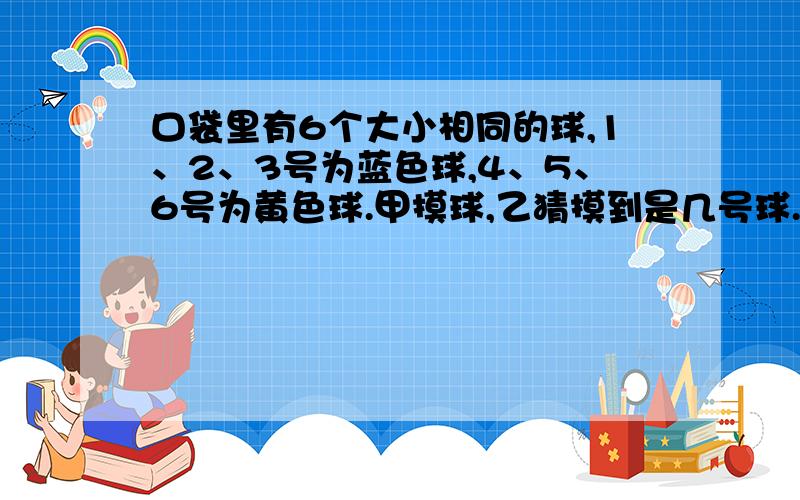 口袋里有6个大小相同的球,1、2、3号为蓝色球,4、5、6号为黄色球.甲摸球,乙猜摸到是几号球.