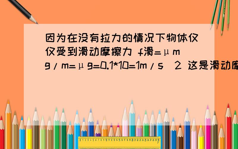 因为在没有拉力的情况下物体仅仅受到滑动摩擦力 f滑=μmg/m=μg=0.1*10=1m/s^2 这是滑动摩擦力计算方法