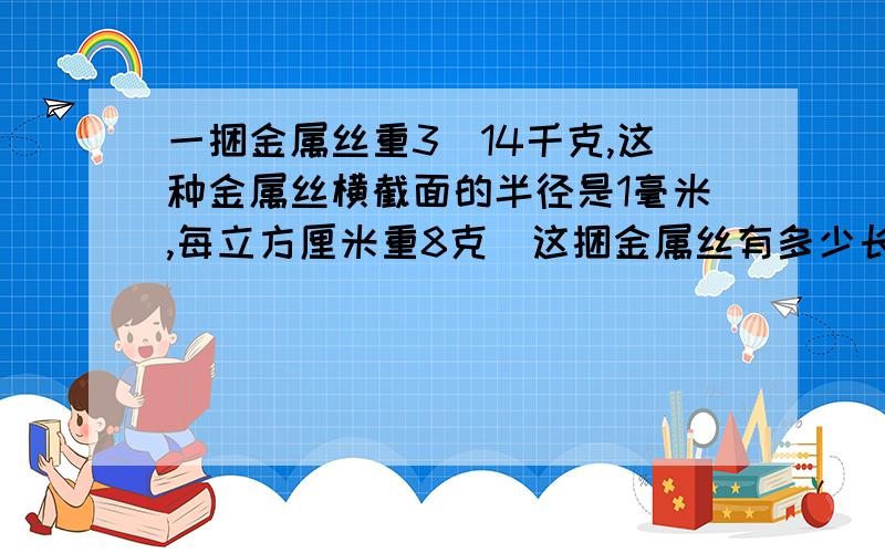 一捆金属丝重3．14千克,这种金属丝横截面的半径是1毫米,每立方厘米重8克．这捆金属丝有多少长?