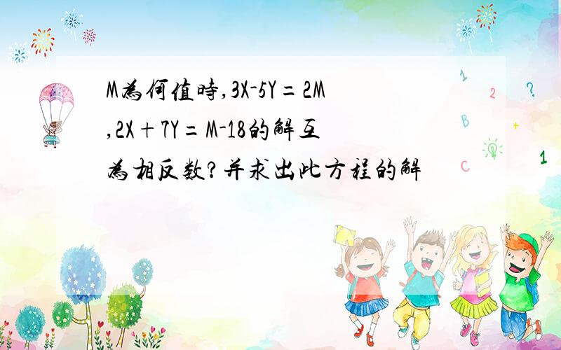 M为何值时,3X-5Y=2M,2X+7Y=M-18的解互为相反数?并求出此方程的解