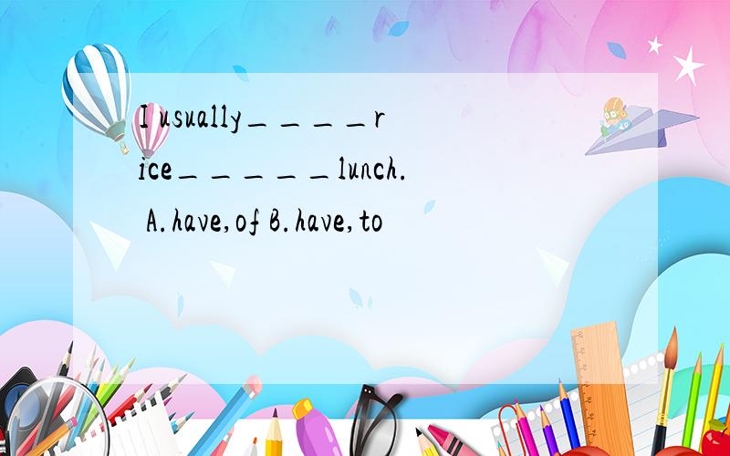 I usually____rice_____lunch. A.have,of B.have,to