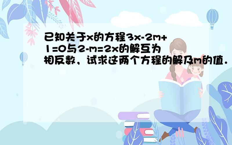 已知关于x的方程3x-2m+1=0与2-m=2x的解互为相反数，试求这两个方程的解及m的值．