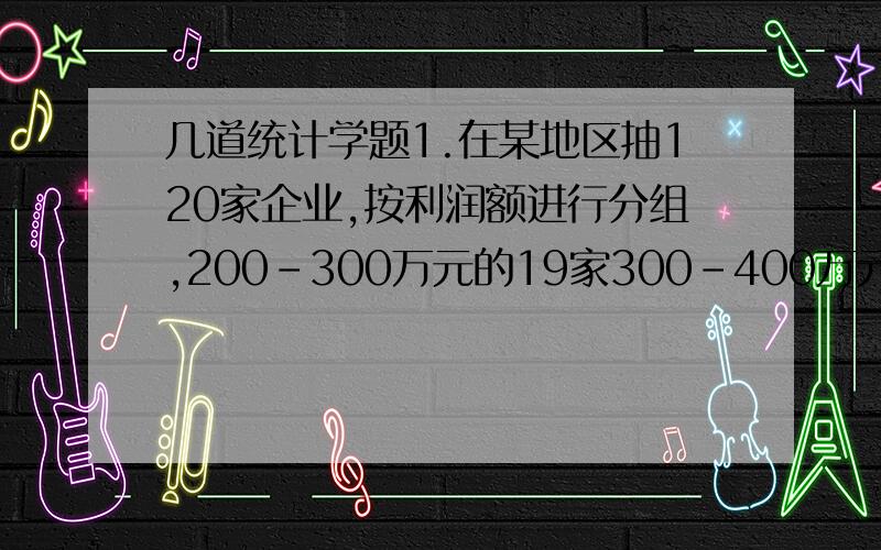 几道统计学题1.在某地区抽120家企业,按利润额进行分组,200-300万元的19家300-400万元的30家400-5