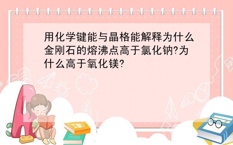 用化学键能与晶格能解释为什么金刚石的熔沸点高于氯化钠?为什么高于氧化镁?