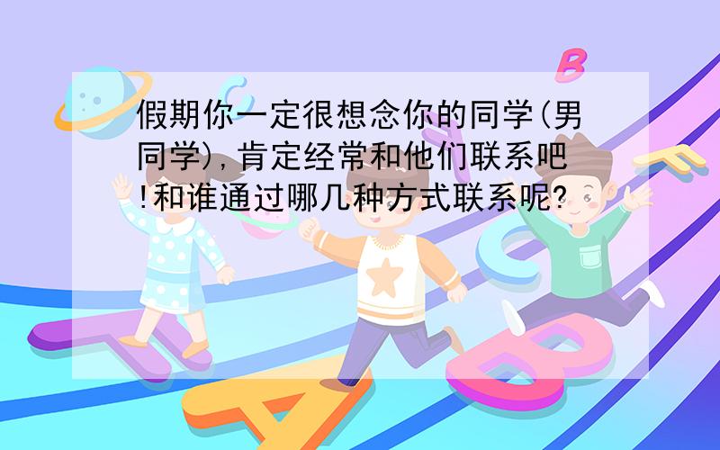 假期你一定很想念你的同学(男同学),肯定经常和他们联系吧!和谁通过哪几种方式联系呢?