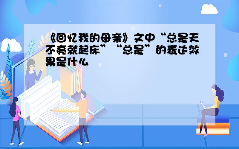 《回忆我的母亲》文中“总是天不亮就起床”“总是”的表达效果是什么