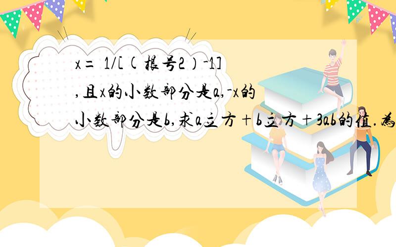 x= 1/[(根号2）-1],且x的小数部分是a,-x的小数部分是b,求a立方+b立方+3ab的值.为什么答案等于1?