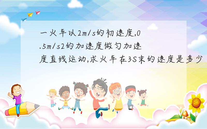 一火车以2m/s的初速度,0.5m/s2的加速度做匀加速度直线运动,求火车在3S末的速度是多少