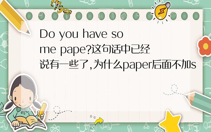 Do you have some pape?这句话中已经说有一些了,为什么paper后面不加s