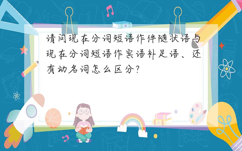 请问现在分词短语作伴随状语与现在分词短语作宾语补足语、还有动名词怎么区分?