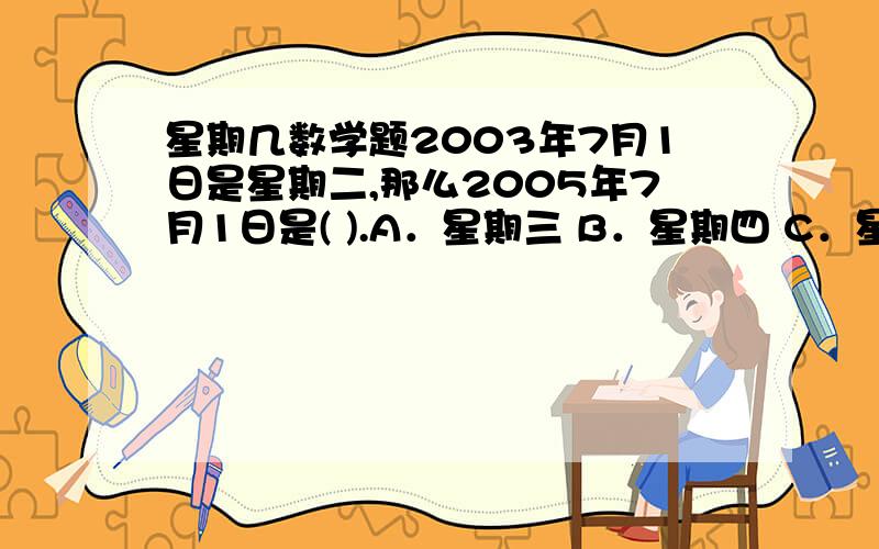 星期几数学题2003年7月1日是星期二,那么2005年7月1日是( ).A．星期三 B．星期四 C．星期五 D．星期六你