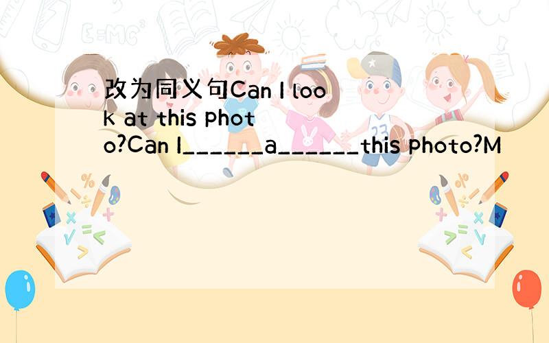 改为同义句Can I look at this photo?Can I______a______this photo?M