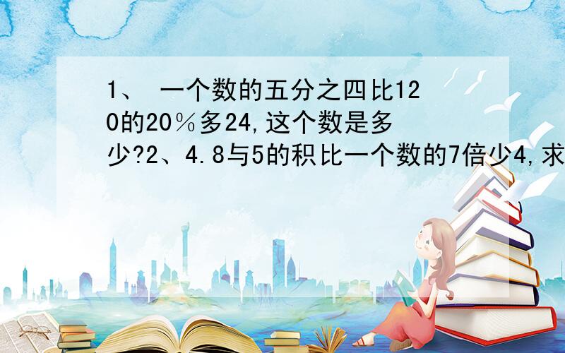 1、 一个数的五分之四比120的20％多24,这个数是多少?2、4.8与5的积比一个数的7倍少4,求这个数.写过