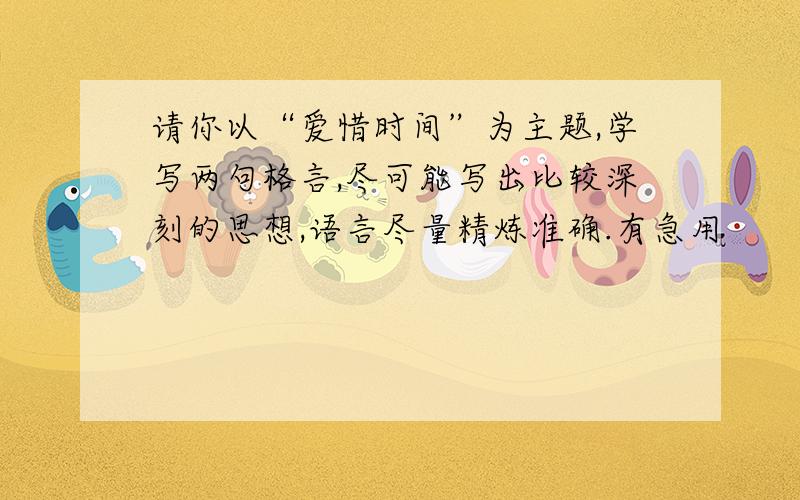 请你以“爱惜时间”为主题,学写两句格言,尽可能写出比较深刻的思想,语言尽量精炼准确.有急用