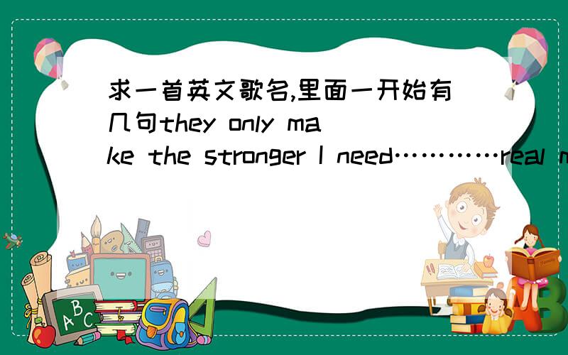 求一首英文歌名,里面一开始有几句they only make the stronger I need…………real m