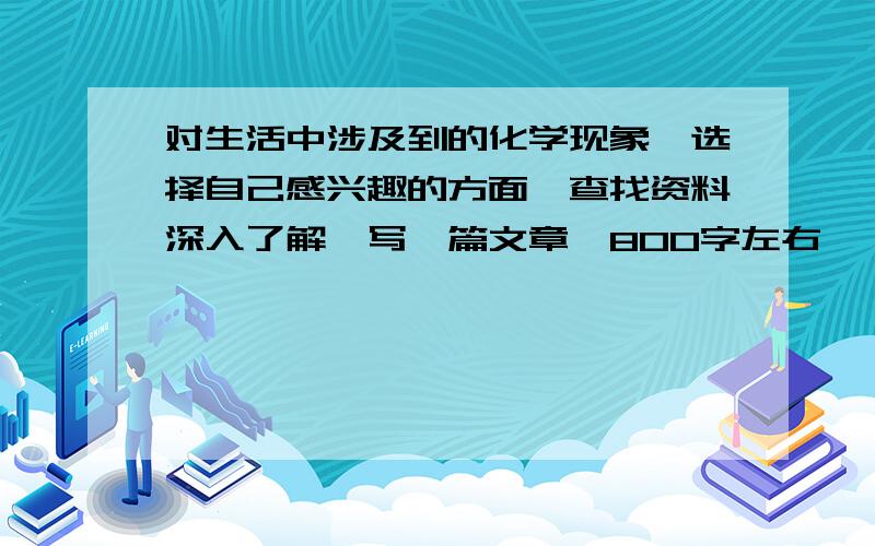 对生活中涉及到的化学现象,选择自己感兴趣的方面,查找资料深入了解,写一篇文章,800字左右