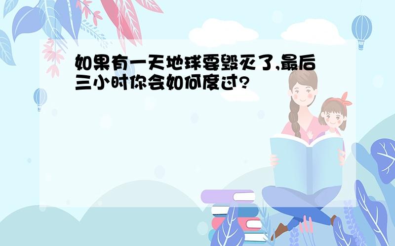 如果有一天地球要毁灭了,最后三小时你会如何度过?