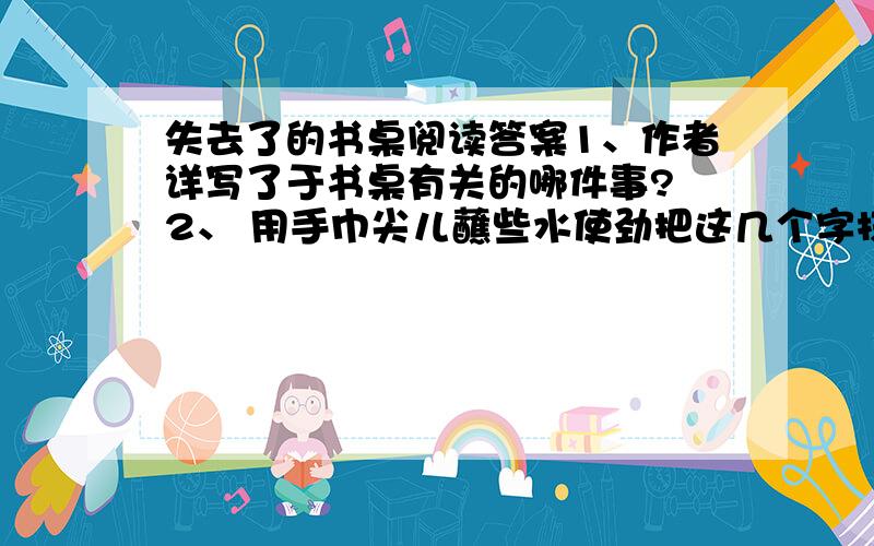 失去了的书桌阅读答案1、作者详写了于书桌有关的哪件事? 2、 用手巾尖儿蘸些水使劲把这几个字抹下去. 的相应句（文中的）