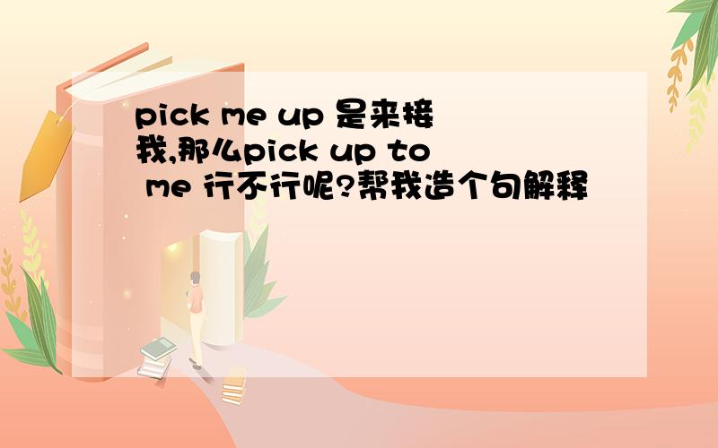 pick me up 是来接我,那么pick up to me 行不行呢?帮我造个句解释