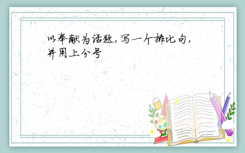 以奉献为话题,写一个排比句,并用上分号