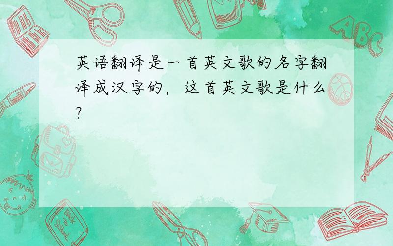 英语翻译是一首英文歌的名字翻译成汉字的，这首英文歌是什么？