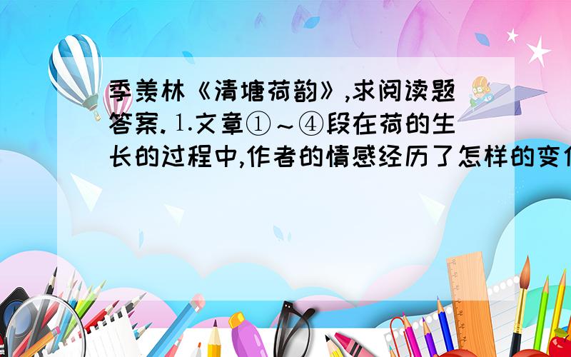 季羡林《清塘荷韵》,求阅读题答案.⒈文章①～④段在荷的生长的过程中,作者的情感经历了怎样的变化?