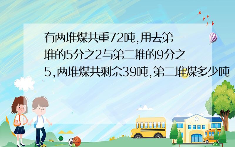 有两堆煤共重72吨,用去第一堆的5分之2与第二推的9分之5,两堆煤共剩佘39吨,第二堆煤多少吨