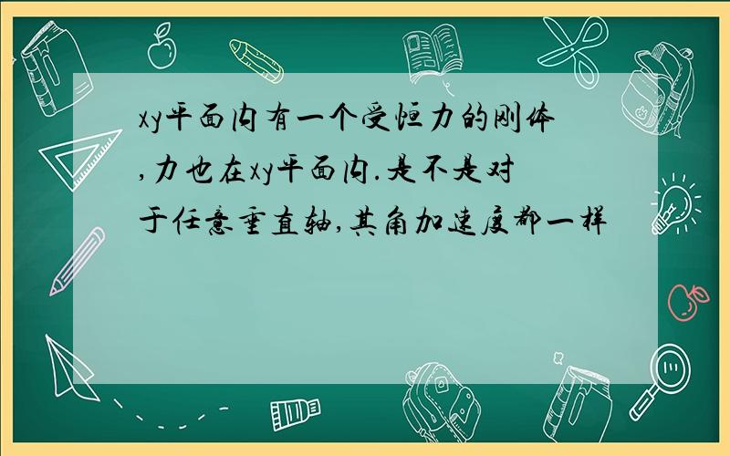 xy平面内有一个受恒力的刚体,力也在xy平面内.是不是对于任意垂直轴,其角加速度都一样