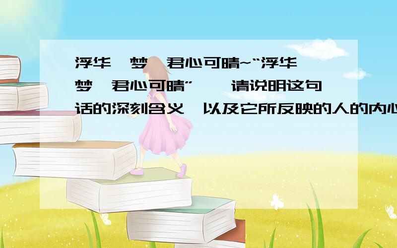 浮华一梦,君心可晴~“浮华一梦,君心可晴”——请说明这句话的深刻含义,以及它所反映的人的内心世界,以及这句话的出处,寓意