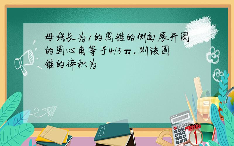 母线长为1的圆锥的侧面展开图的圆心角等于4/3π,则该圆锥的体积为