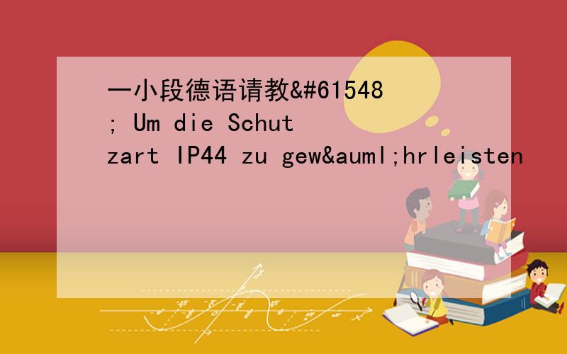 一小段德语请教 Um die Schutzart IP44 zu gewährleisten