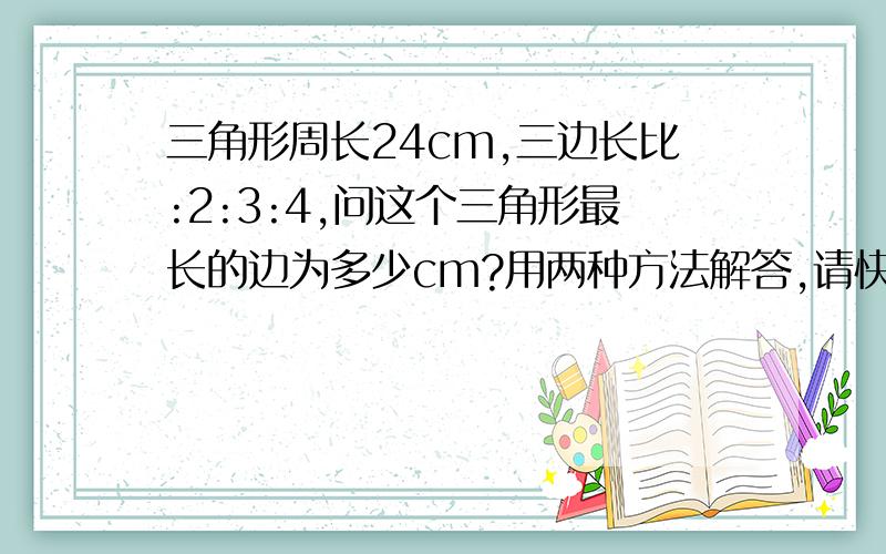 三角形周长24cm,三边长比:2:3:4,问这个三角形最长的边为多少cm?用两种方法解答,请快些!