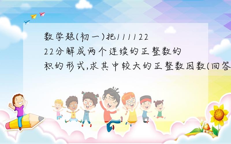 数学题(初一)把11112222分解成两个连续的正整数的积的形式,求其中较大的正整数因数(回答尽量详细)谢了!