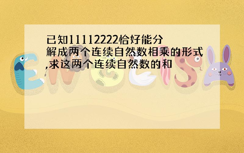 已知11112222恰好能分解成两个连续自然数相乘的形式,求这两个连续自然数的和