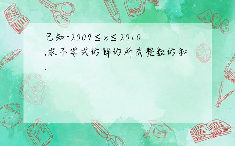 已知-2009≤x≤2010,求不等式的解的所有整数的和.