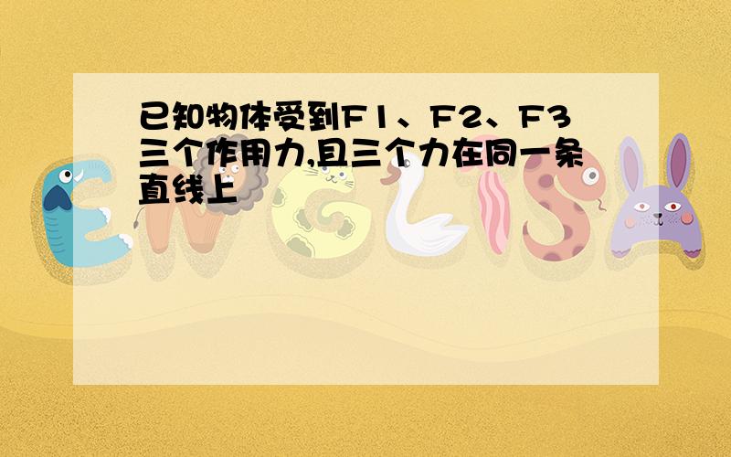 已知物体受到F1、F2、F3三个作用力,且三个力在同一条直线上