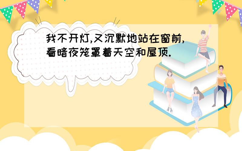 我不开灯,又沉默地站在窗前,看暗夜笼罩着天空和屋顶.