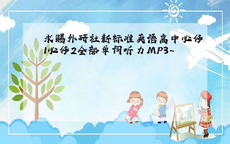 求赐外研社新标准英语高中必修1必修2全部单词听力MP3~