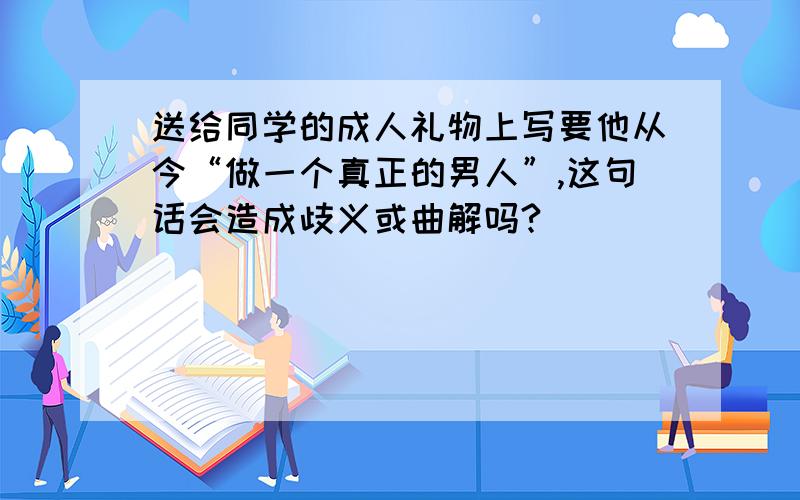 送给同学的成人礼物上写要他从今“做一个真正的男人”,这句话会造成歧义或曲解吗?