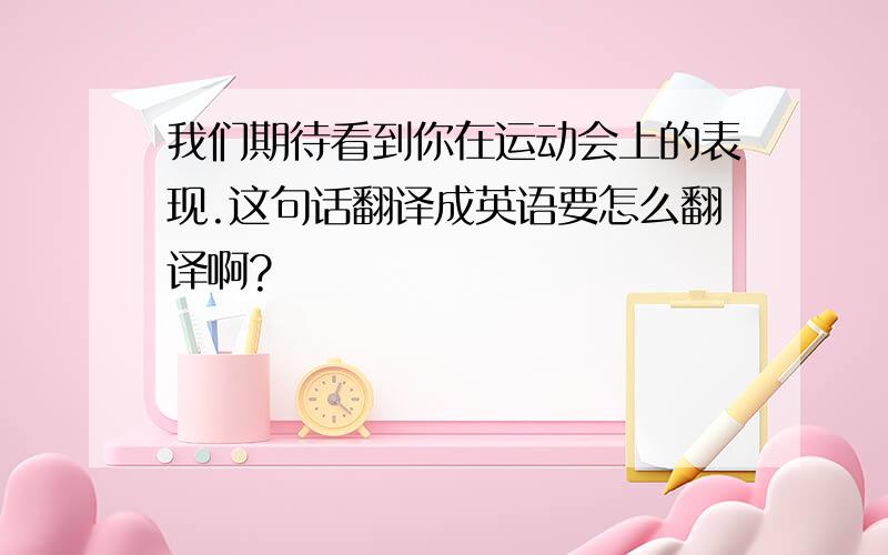 我们期待看到你在运动会上的表现.这句话翻译成英语要怎么翻译啊?