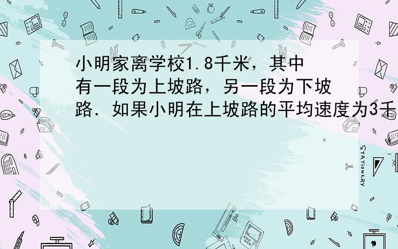 小明家离学校1.8千米，其中有一段为上坡路，另一段为下坡路．如果小明在上坡路的平均速度为3千米/时，而在下坡路上的平均速