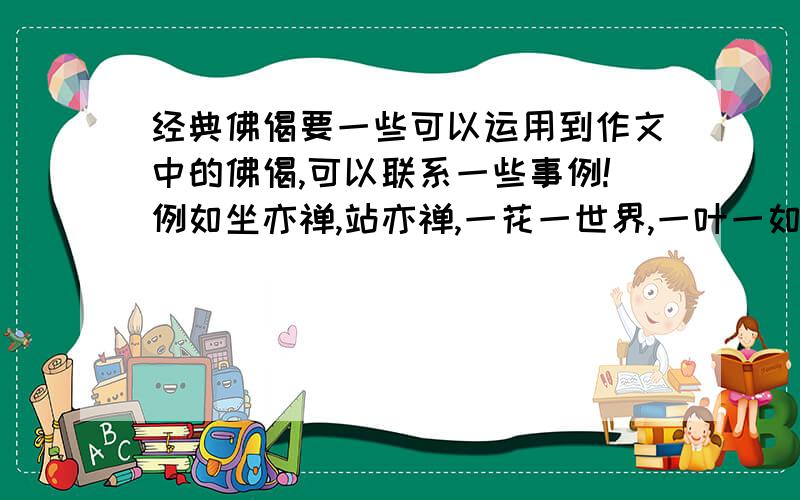 经典佛偈要一些可以运用到作文中的佛偈,可以联系一些事例!例如坐亦禅,站亦禅,一花一世界,一叶一如来,春来花自清,秋至叶飘